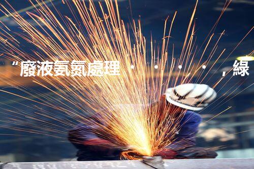 “廢液氨氮處理，綠色環(huán)保新篇章”